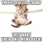 The 70s called | THE 70S CALLED, CHAMP; THEY WANT THEIR ONLY MEME BACK! | image tagged in hang in there kitty | made w/ Imgflip meme maker