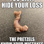 The pretzels know | YOU CANT HIDE YOUR LOSS; THE PRETZELS KNOW YOUR MISTAKES | image tagged in even the pretzels hate you | made w/ Imgflip meme maker