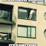 And I can also reflect back XD | I QUIT MY JOB TO BE A WINDOW CLEANER; IT'S SOMETHING I CAN SEE MYSELF DOING | image tagged in dutch window cleaner,job,jokes,cleaning,memes | made w/ Imgflip meme maker