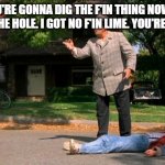 Good Future | NOW YOU'RE GONNA DIG THE F'IN THING NOW, YOU'RE GONNA DIG THE HOLE. I GOT NO F'IN LIME. YOU'RE GONNA DO IT | image tagged in back to the future marty knocked out cold 2 | made w/ Imgflip meme maker