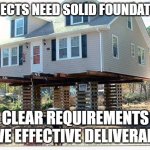 Shaky Foundation | PROJECTS NEED SOLID FOUNDATIONS; CLEAR REQUIREMENTS DRIVE EFFECTIVE DELIVERABLES | image tagged in shaky foundation | made w/ Imgflip meme maker