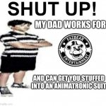 Send this to some cringe posting mf | MY DAD WORKS FOR; AND CAN GET YOU STUFFED INTO AN ANIMATRONIC SUIT | image tagged in shut up my dad works for | made w/ Imgflip meme maker
