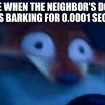 Nick Wilde | ME WHEN THE NEIGHBOR'S DOG STARTS BARKING FOR 0.0001 SECONDS: | image tagged in nick wilde | made w/ Imgflip meme maker