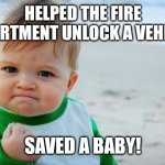 Save the baby! | HELPED THE FIRE DEPARTMENT UNLOCK A VEHICLE! SAVED A BABY! | image tagged in fist pump baby | made w/ Imgflip meme maker