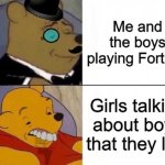 Life in a nutshell | Me and the boys playing Fortnite; Girls talking about boys that they like | image tagged in fancy and idiot pooh | made w/ Imgflip meme maker
