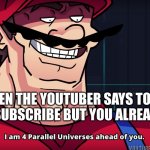 dont unlike or unsubscribe! | WHEN THE YOUTUBER SAYS TO LIKE AND SUBSCRIBE BUT YOU ALREADY DID | image tagged in mario i am four parallel universes ahead of you | made w/ Imgflip meme maker