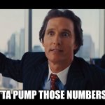 Gotta Pump Those Numbers Up | GOTTA PUMP THOSE NUMBERS UP. | image tagged in those are rookie numbers,gotta pump those numbers up,matthew mcconaughey,wolf of wall street | made w/ Imgflip meme maker