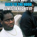 The Hood | GOES TO THE HOOD; WHITE BOY; LIVES TO REGRET IT | image tagged in the hood | made w/ Imgflip meme maker