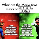 Pineapple on pizza | PINEAPPLE ON PIZZA; I MEAN I PERSONALLY DON'T LIKE IT BUT PEOPLE HAVE OPINIONS THEY WOULD LIKE HAWAIIAN SOMETIMES; BOMB THE PIZZA 88 TIMES WITH 88 NUCLEAR BOMBS BECAUSE THAT'S WHAT THE HELL ONLY GOOD USE OF IT IS FOR LMFAO | image tagged in mario bros views | made w/ Imgflip meme maker