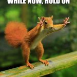 It's true | I'VE HAD A MEME PENDING FOR A WHILE NOW, HOLD ON | image tagged in wait a minute squirrel,funny,funny memes,fun,memes,relatable | made w/ Imgflip meme maker
