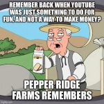 Pepperidge Farm Remembers | REMEMBER BACK WHEN YOUTUBE WAS JUST SOMETHING TO DO FOR FUN, AND NOT A WAY TO MAKE MONEY? PEPPER RIDGE FARMS REMEMBERS | image tagged in memes,pepperidge farm remembers,family guy | made w/ Imgflip meme maker