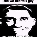Image ReUpload because it is UnFeatured In the fun stream | WHAT_ARE_YOU | image tagged in can we ban this guy,memes,funny,what_are_you,banned,true | made w/ Imgflip meme maker
