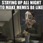 Making Memes At Night | STAYING UP ALL NIGHT TO MAKE MEMES BE LIKE | image tagged in tired guy | made w/ Imgflip meme maker