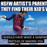 I should have made a sandwich instead of making you | A NSFW ARTIST’S PARENTS WHEN THEY FIND THEIR KID’S WORK: | image tagged in i should have made a sandwich instead of making you,artists,dissapointed | made w/ Imgflip meme maker