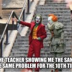 Meme 2 | THE TEACHER SHOWING ME THE SAME THE SAME PROBLEM FOR THE 10TH TIME | image tagged in joker and pennywise | made w/ Imgflip meme maker