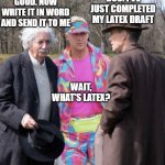 word vs latex | DOC. I'VE JUST COMPLETED MY LATEX DRAFT; GOOD. NOW WRITE IT IN WORD AND SEND IT TO ME; WAIT, WHAT'S LATEX? | image tagged in einstein ken oppenheimer | made w/ Imgflip meme maker