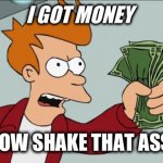 Shut Up And Take My Money Fry Meme | I GOT MONEY; NOW SHAKE THAT ASS | image tagged in memes,shut up and take my money fry | made w/ Imgflip meme maker