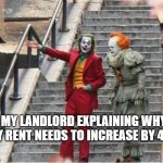 Joker and Pennywise | MY LANDLORD EXPLAINING WHY MY RENT NEEDS TO INCREASE BY 43% | image tagged in joker and pennywise | made w/ Imgflip meme maker