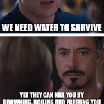 real | WE NEED WATER TO SURVIVE; YET THEY CAN KILL YOU BY DROWNING, BOILING AND FREEZING YOU | image tagged in memes,marvel civil war 1 | made w/ Imgflip meme maker