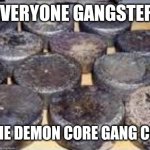 Everyone gangster until | EVERYONE GANGSTER; UNTIL THE DEMON CORE GANG COMES IN | image tagged in several cores of enriched uraniam 235 from andreapol airbase | made w/ Imgflip meme maker
