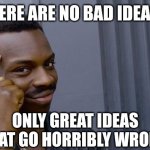 Roll Safe Think About It | THERE ARE NO BAD IDEAS... ONLY GREAT IDEAS 
THAT GO HORRIBLY WRONG! | image tagged in memes,roll safe think about it | made w/ Imgflip meme maker