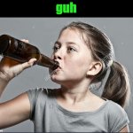 Underage girl drinking | guh | image tagged in underage girl drinking | made w/ Imgflip meme maker