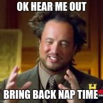 Ancient Aliens | OK HEAR ME OUT; BRING BACK NAP TIME | image tagged in memes,ancient aliens | made w/ Imgflip meme maker