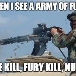 Minigun meme | ME WHEN I SEE A ARMY OF FURRIES; TRIPLE KILL, FURY KILL, NUCLEAR | image tagged in minigun meme | made w/ Imgflip meme maker