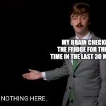 Theres never anything in the fridge | MY BRAIN CHECKING THE FRIDGE FOR THE 8TH TIME IN THE LAST 30 MINUTES | image tagged in nothing here | made w/ Imgflip meme maker