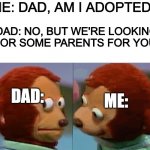Well, uhh, huh. | ME: DAD, AM I ADOPTED? DAD: NO, BUT WE'RE LOOKING FOR SOME PARENTS FOR YOU! DAD:; ME: | image tagged in frying yes,flying human,snow plow,why are you reading the tags,this meme is a meme | made w/ Imgflip meme maker