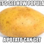 Potato | LET’S SEE HOW POPULAR; A POTATO CAN GET | image tagged in potato | made w/ Imgflip meme maker