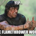 Yes, it works. | YEP... THE FLAMETHROWER WORKS | image tagged in rambo approved,flamethrower,why are you reading this,wtf | made w/ Imgflip meme maker
