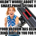 You never know who's watching | I WOULDN'T WORRY ABOUT YOUR TV OR SMART PHONE SPYING ON YOU; YOUR VACUUM HAS BEEN GATHERING DIRT ON YOU FOR YEARS! | image tagged in funny woman with vacuum cleaner,vacuum,privacy,big government,spying | made w/ Imgflip meme maker