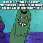 Plankton does sing, listen to his ai covers on YouTube | INSTEAD OF STEALING THE KRABBY PATTY FORMULA, I SHOULD BE SINGING MY HEART OUT AND MAKING MORE MONEY THAT KRABS | image tagged in scheming plankton | made w/ Imgflip meme maker