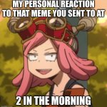 im running out of ideas | MY PERSONAL REACTION TO THAT MEME YOU SENT TO AT; 2 IN THE MORNING | image tagged in mei hatsume derp,mha,memes | made w/ Imgflip meme maker