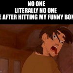 Treasure Planet Jimmy James Derp face funny Didney Worl | NO ONE
LITERALLY NO ONE 
ME AFTER HITTING MY FUNNY BONE: | image tagged in treasure planet jimmy james derp face funny didney worl | made w/ Imgflip meme maker