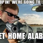 SWEET HOME ALABAMA | HOP IN!   WE'RE  GOING  TO. . . SWEET  HOME  ALABAMA | image tagged in hop in | made w/ Imgflip meme maker