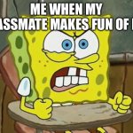 It’s annoying | ME WHEN MY CLASSMATE MAKES FUN OF ME: | image tagged in pissed off spongebob | made w/ Imgflip meme maker