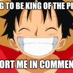 IM GONNA BE KING OF THE PIRATES | IM GOING TO BE KING OF THE PIRATES!!! SUPPORT ME IN COMMENTS!!!! | image tagged in luffy | made w/ Imgflip meme maker