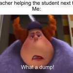 Thought of this in school :] | My teacher helping the student next to me.
Me:; What a dump! | image tagged in what a dump,the lorax | made w/ Imgflip meme maker
