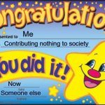 Happy Star Congratulations | Me; Contributing nothing to society; Now; Someone else | image tagged in memes,happy star congratulations | made w/ Imgflip meme maker