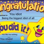 ... | You idiot; Being the biggest idiot of all; You like me nothing; You stupid | image tagged in memes,happy star congratulations | made w/ Imgflip meme maker