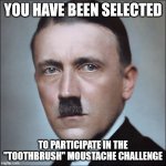 Toothbrush Challenge | YOU HAVE BEEN SELECTED; TO PARTICIPATE IN THE "TOOTHBRUSH" MOUSTACHE CHALLENGE | image tagged in hitler moustache | made w/ Imgflip meme maker