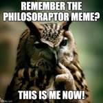Philosobird | REMEMBER THE PHILOSORAPTOR MEME? THIS IS ME NOW! | image tagged in philosobird | made w/ Imgflip meme maker