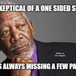 Deep Thoughts By Morgan Freeman  | BE SKEPTICAL OF A ONE SIDED STORY; MEMEs by Dan Campbell; IT IS ALWAYS MISSING A FEW PAGES | image tagged in deep thoughts by morgan freeman | made w/ Imgflip meme maker