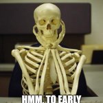 Waiting Skeleton | HMM, TO EARLY TO POST A SPOOKTOBER MEME. OH WELL | image tagged in waiting skeleton,spooktober | made w/ Imgflip meme maker