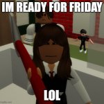 give me the axe | IM READY FOR FRIDAY; LOL | image tagged in give me the axe | made w/ Imgflip meme maker