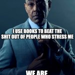 Looking at you, 12 year old fortnite players | YOU READ BOOKS TO CALM DOWN; I USE BOOKS TO BEAT THE SHIT OUT OF PEOPLE WHO STRESS ME; WE ARE NOT THE SAME | image tagged in we are not the same,books,book,gus fring,calm down,violence | made w/ Imgflip meme maker