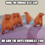 meme | MOM: THE FUNERAL IS AT 3:00; ME AND THE BOYS VIBING AT 2:60 | image tagged in gifs,yes,hbfauyfbau | made w/ Imgflip video-to-gif maker