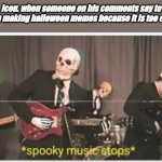 YOU DARE OPPOSE ME MORTAL??!!! | Iceu. when someone on his comments say to stop making halloween memes because it is too early | image tagged in spooky music stops,funny,memes,lol,iceu | made w/ Imgflip meme maker